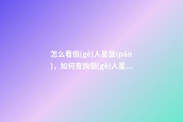 怎么看個(gè)人星盤(pán)，如何查詢個(gè)人星盤(pán) 怎么查個(gè)人星盤(pán)，如何用手機(jī)查詢個(gè)人星盤(pán)-第1張-觀點(diǎn)-玄機(jī)派